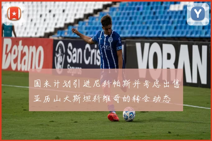 国米计划引进尼科帕斯并考虑出售亚历山大斯坦科维奇的转会动态