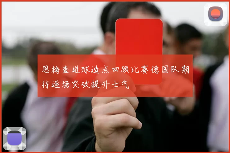 恩梅查进球造点回顾比赛德国队期待逐场突破提升士气