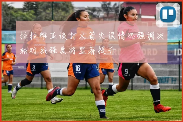 拉拉维亚谈打火箭失误情况强调次轮对抗强度将显著提升