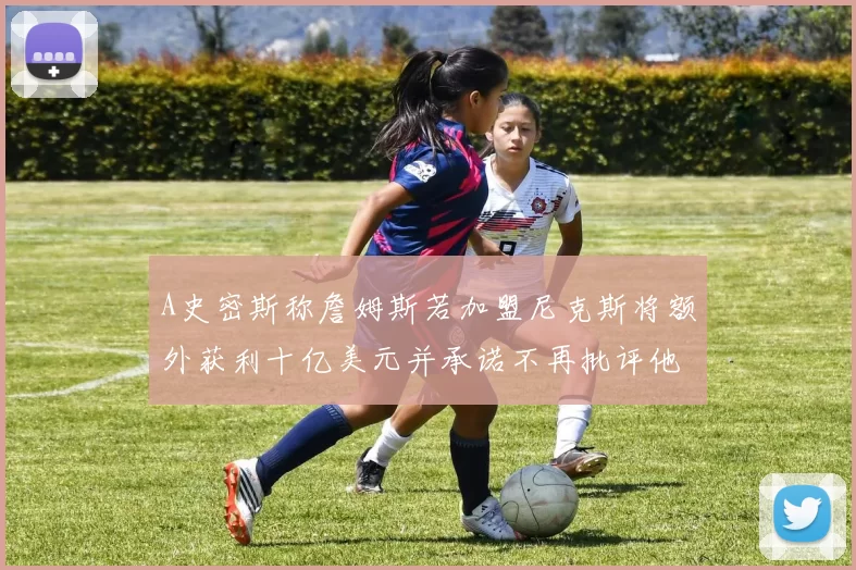 A史密斯称詹姆斯若加盟尼克斯将额外获利十亿美元并承诺不再批评他