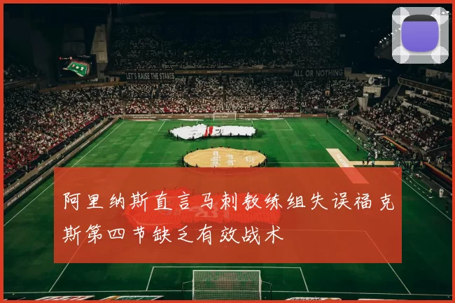 阿里纳斯直言马刺教练组失误福克斯第四节缺乏有效战术