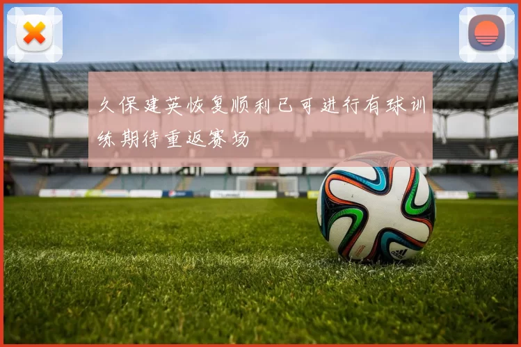 久保建英恢复顺利已可进行有球训练期待重返赛场