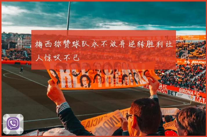 梅西称赞球队永不放弃逆转胜利让人惊叹不已
