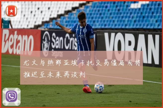 尤文与热那亚埃卡托交易僵局或将推迟至未来再谈判