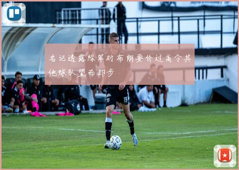 名记透露绿军对布朗要价过高令其他球队望而却步