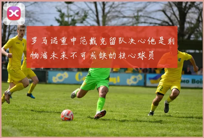 罗马诺重申范戴克留队决心他是利物浦未来不可或缺的核心球员