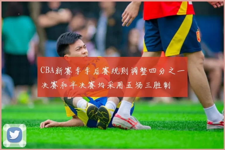 CBA新赛季季后赛规则调整四分之一决赛和半决赛均采用五场三胜制
