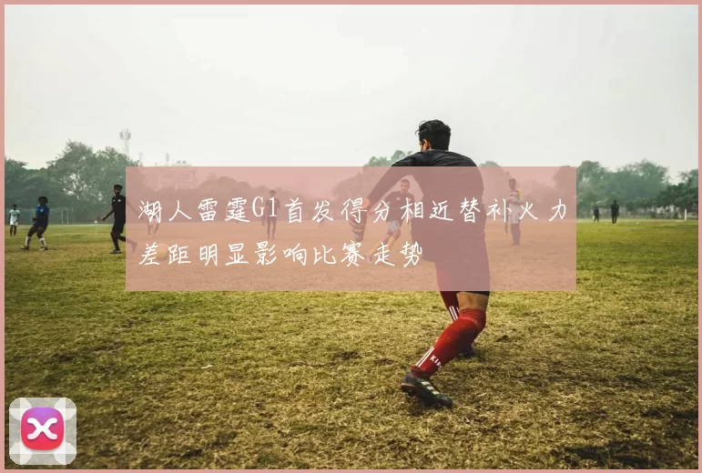 湖人雷霆G1首发得分相近替补火力差距明显影响比赛走势