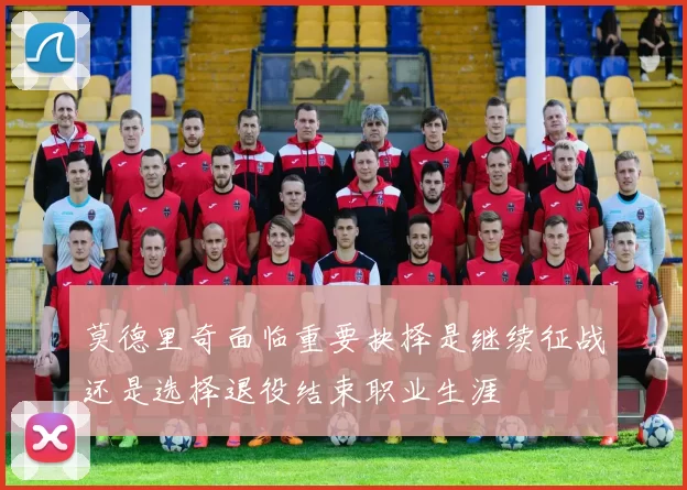 莫德里奇面临重要抉择是继续征战还是选择退役结束职业生涯