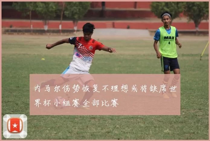 内马尔伤势恢复不理想或将缺席世界杯小组赛全部比赛