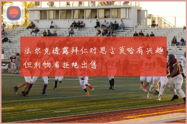 法尔克透露拜仁对恩古莫哈有兴趣但利物浦拒绝出售