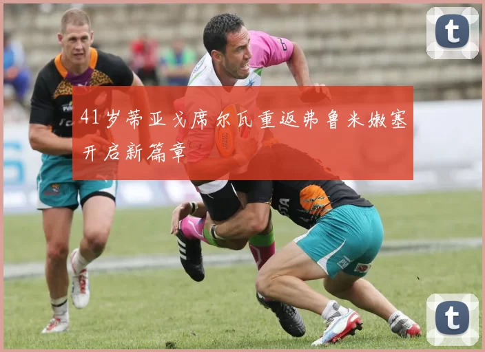 41岁蒂亚戈席尔瓦重返弗鲁米嫩塞开启新篇章